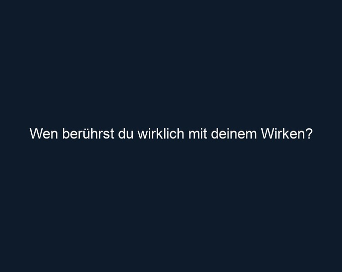 Wen berührst du wirklich mit deinem Wirken?