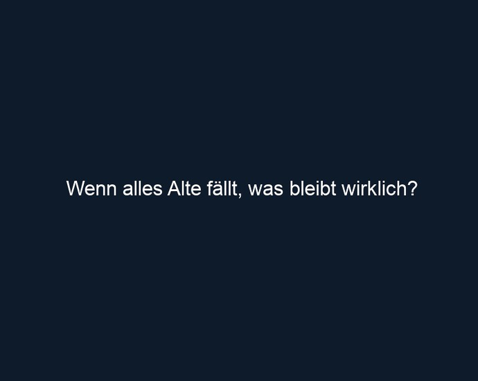 Wenn alles Alte fällt, was bleibt wirklich?