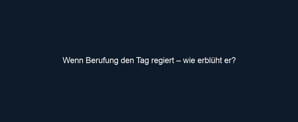 Wenn Berufung den Tag regiert – wie erblüht er?