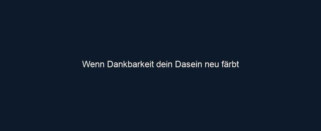 Wenn Dankbarkeit dein Dasein neu färbt