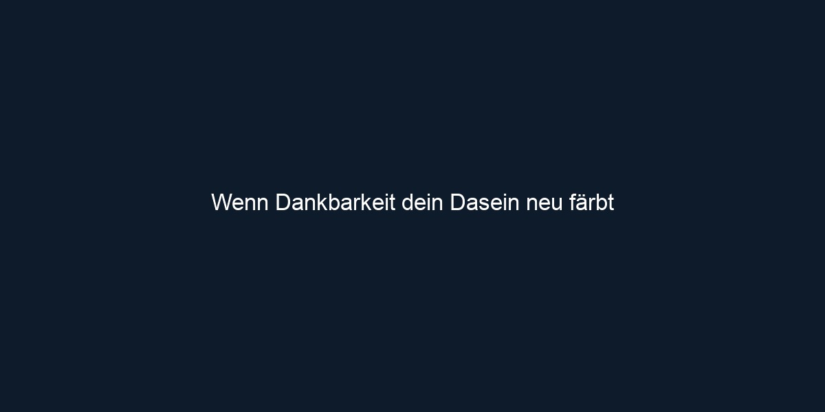 Wenn Dankbarkeit dein Dasein neu färbt