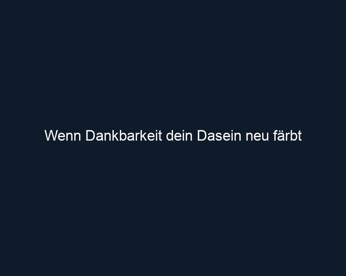 Wenn Dankbarkeit dein Dasein neu färbt
