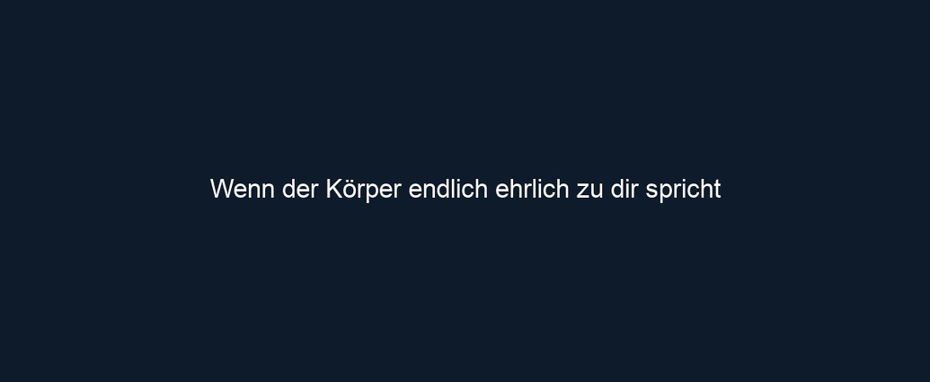 Wenn der Körper endlich ehrlich zu dir spricht