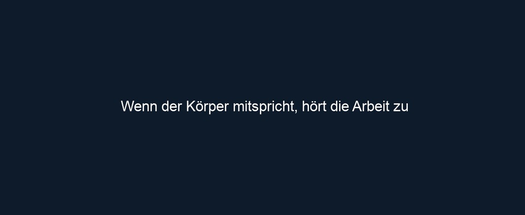 Wenn der Körper mitspricht, hört die Arbeit zu 