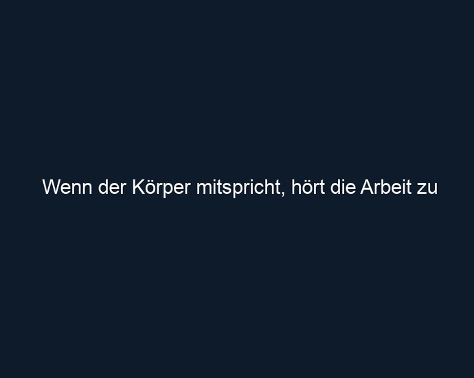 Wenn der Körper mitspricht, hört die Arbeit zu 