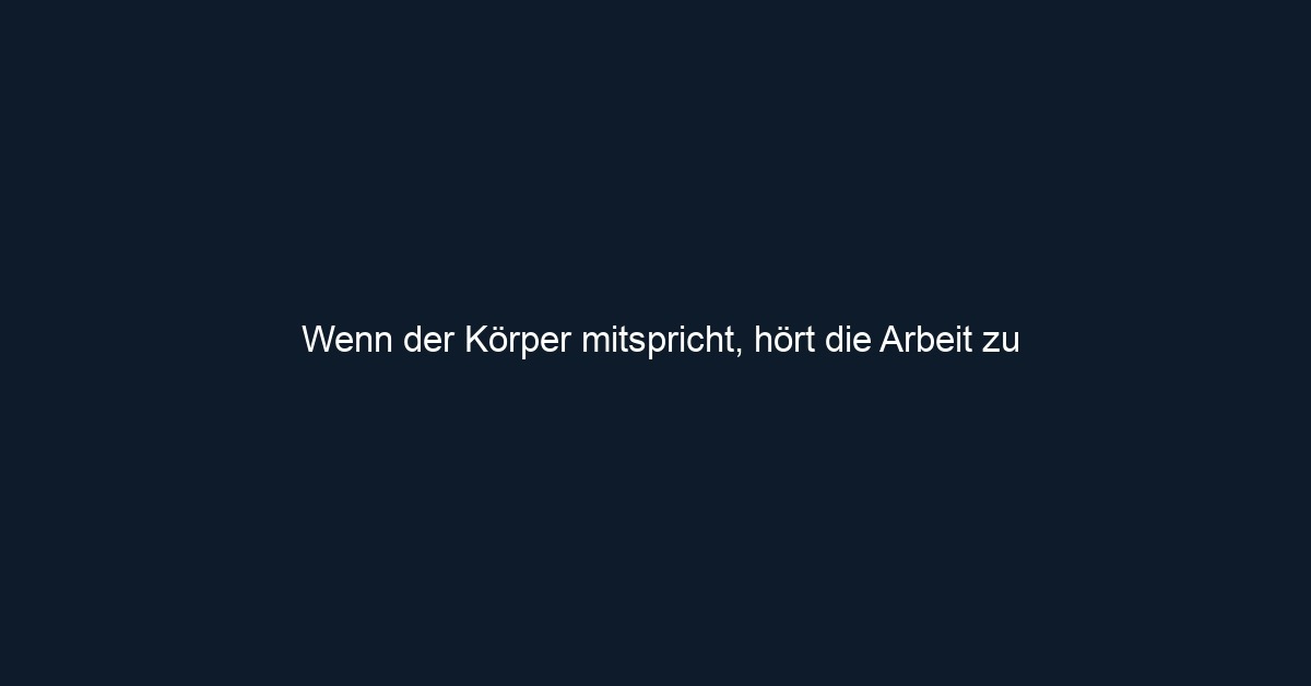 Wenn der Körper mitspricht, hört die Arbeit zu 