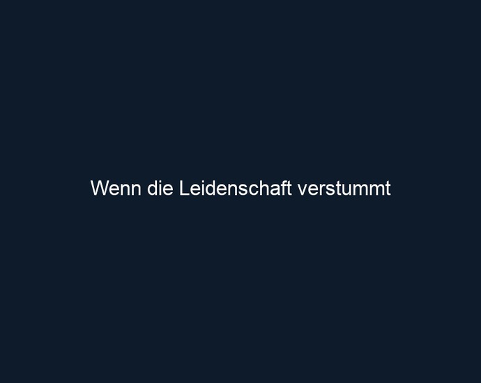 Wenn die Leidenschaft verstummt