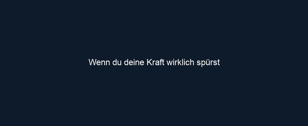 Wenn du deine Kraft wirklich spürst