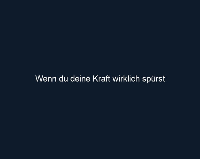 Wenn du deine Kraft wirklich spürst