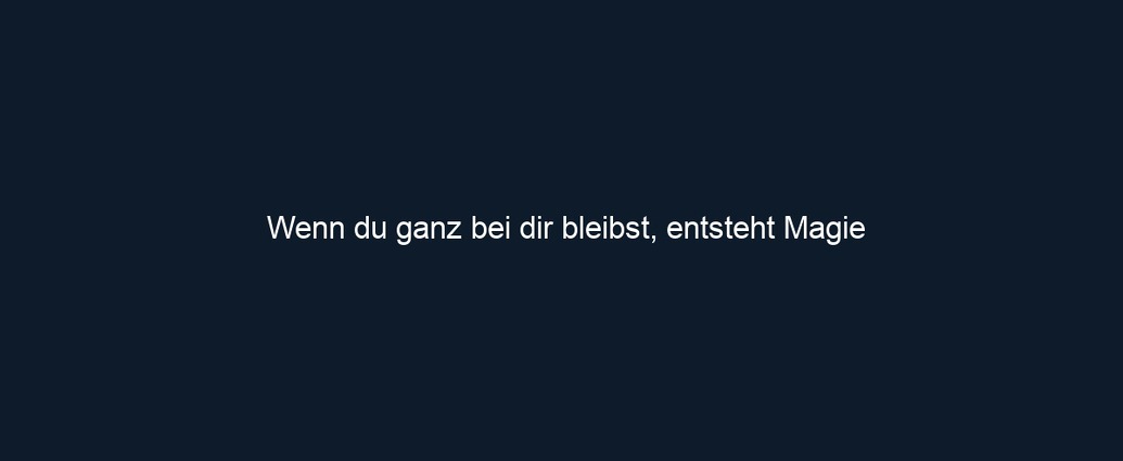 Wenn du ganz bei dir bleibst, entsteht Magie