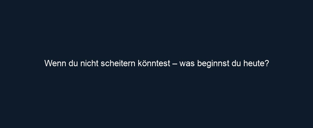 Wenn du nicht scheitern könntest – was beginnst du heute?