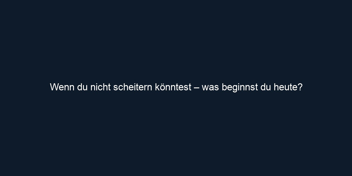 Wenn du nicht scheitern könntest – was beginnst du heute?