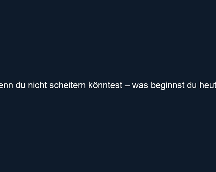 Wenn du nicht scheitern könntest – was beginnst du heute?