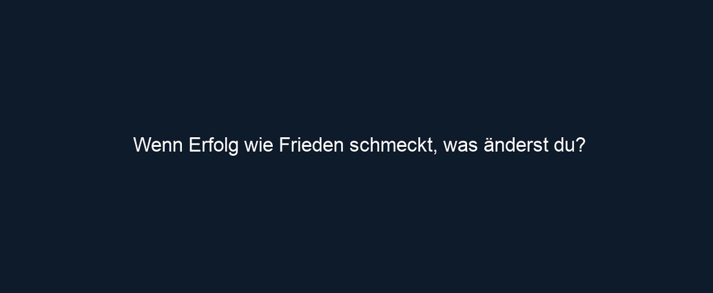 Wenn Erfolg wie Frieden schmeckt, was änderst du?