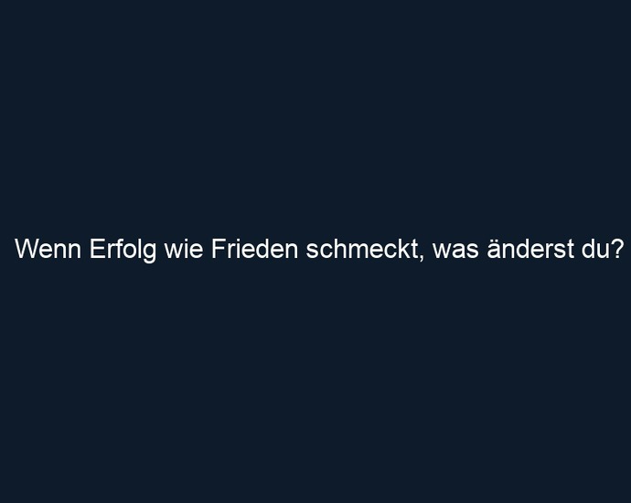 Wenn Erfolg wie Frieden schmeckt, was änderst du?
