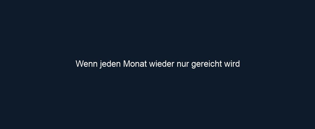Wenn jeden Monat wieder nur gereicht wird