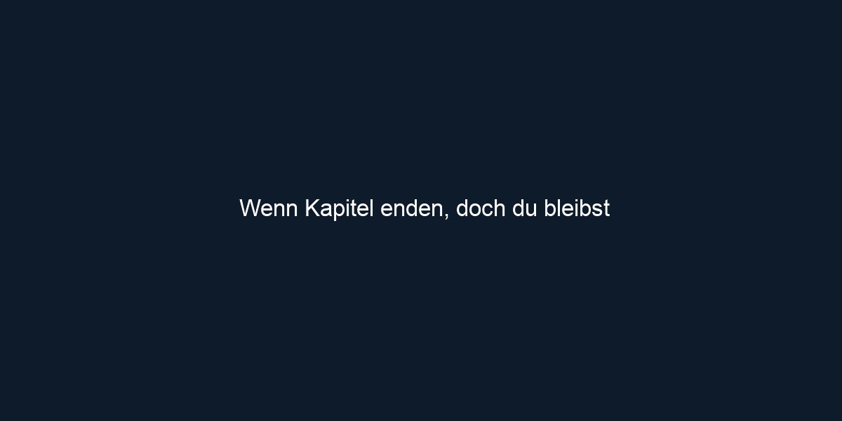Wenn Kapitel enden, doch du bleibst