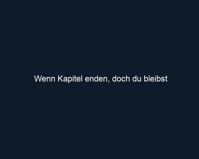 Wenn Kapitel enden, doch du bleibst