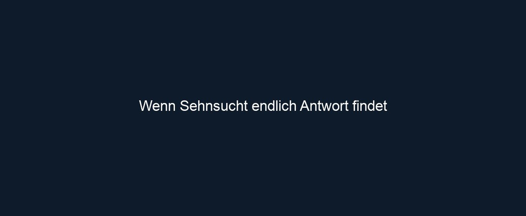 Wenn Sehnsucht endlich Antwort findet