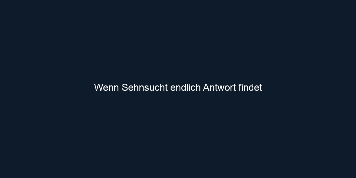 Wenn Sehnsucht endlich Antwort findet