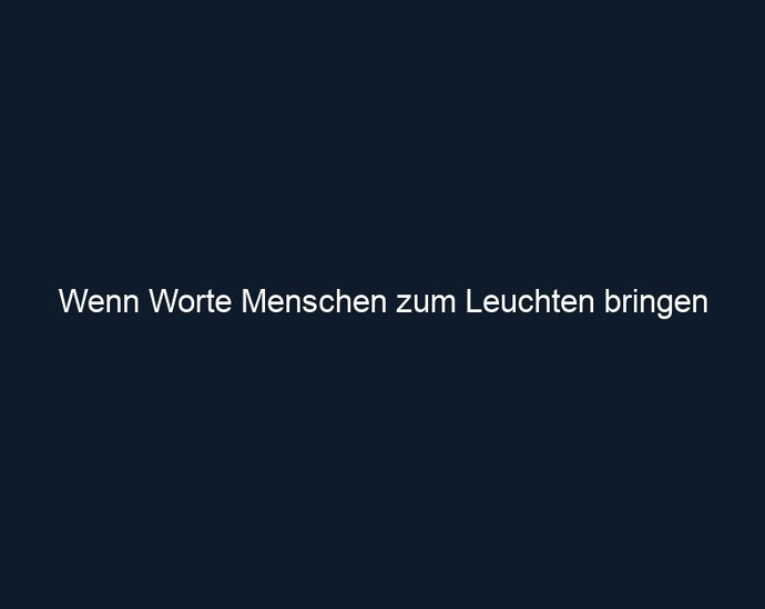 Wenn Worte Menschen zum Leuchten bringen