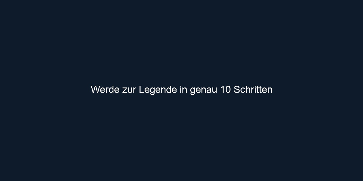 Werde zur Legende in genau 10 Schritten