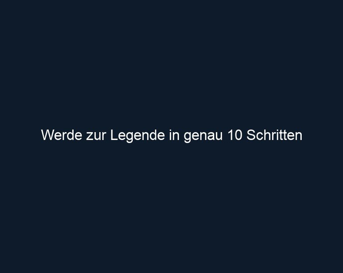 Werde zur Legende in genau 10 Schritten