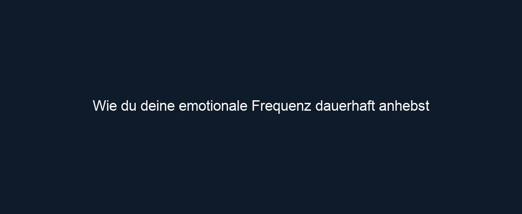 Wie du deine emotionale Frequenz dauerhaft anhebst