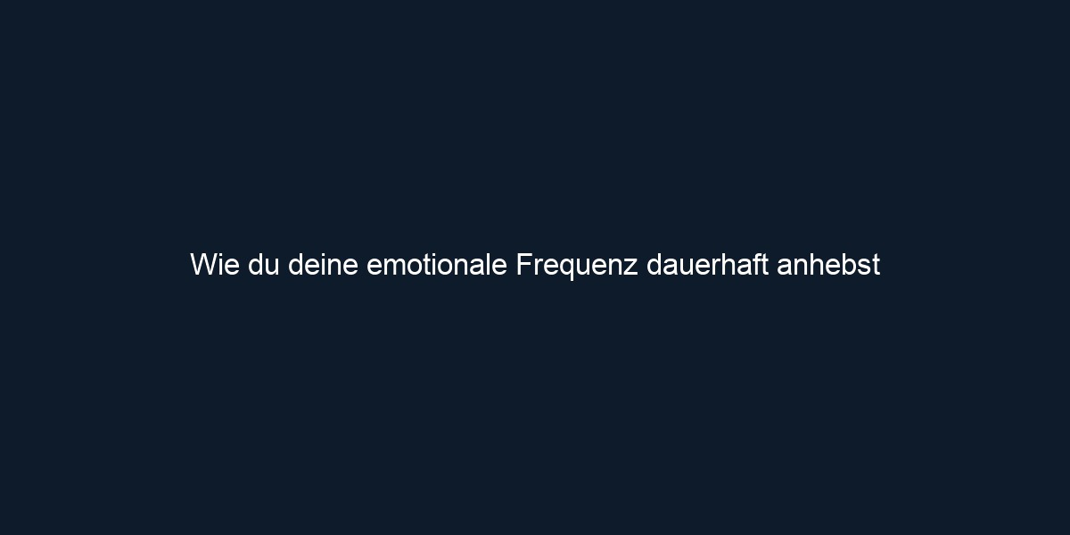 Wie du deine emotionale Frequenz dauerhaft anhebst