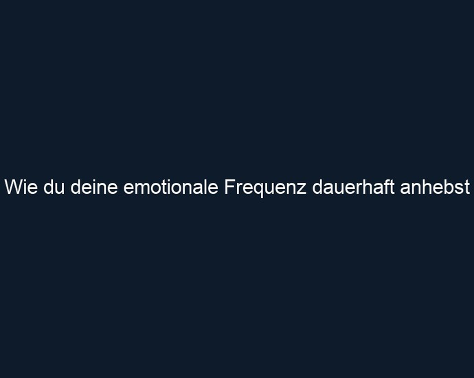 Wie du deine emotionale Frequenz dauerhaft anhebst