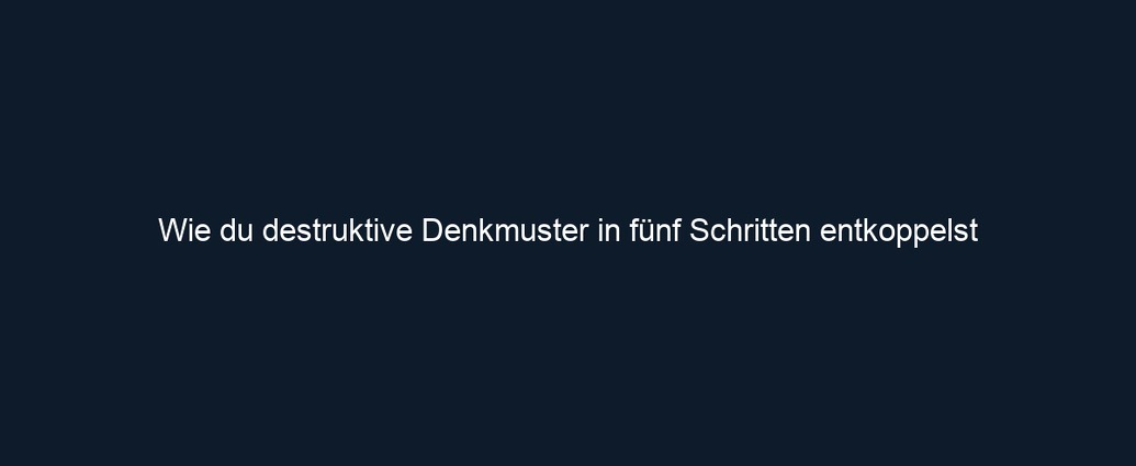 Wie du destruktive Denkmuster in fünf Schritten entkoppelst