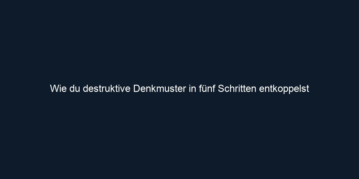 Wie du destruktive Denkmuster in fünf Schritten entkoppelst