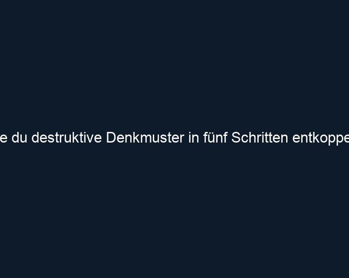 Wie du destruktive Denkmuster in fünf Schritten entkoppelst