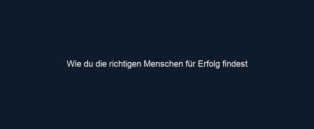 Wie du die richtigen Menschen für Erfolg findest