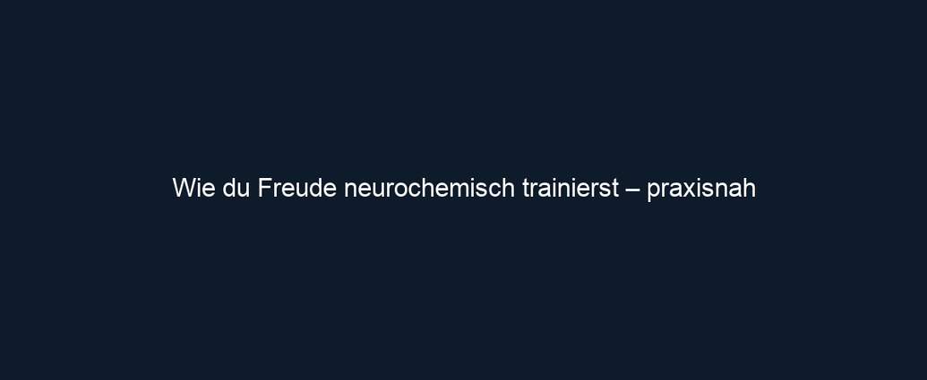 Wie du Freude neurochemisch trainierst – praxisnah