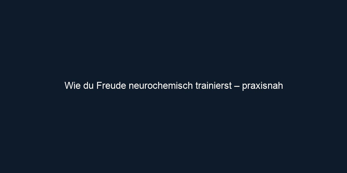 Wie du Freude neurochemisch trainierst – praxisnah