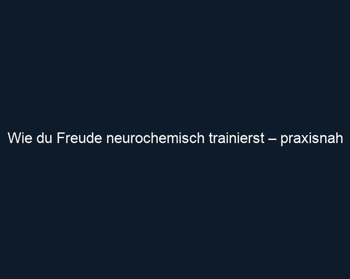Wie du Freude neurochemisch trainierst – praxisnah