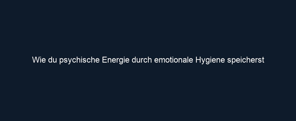 Wie du psychische Energie durch emotionale Hygiene speicherst