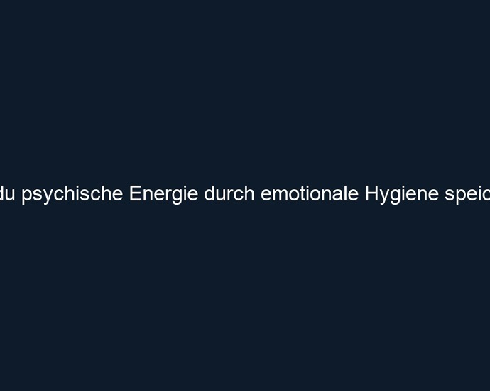 Wie du psychische Energie durch emotionale Hygiene speicherst