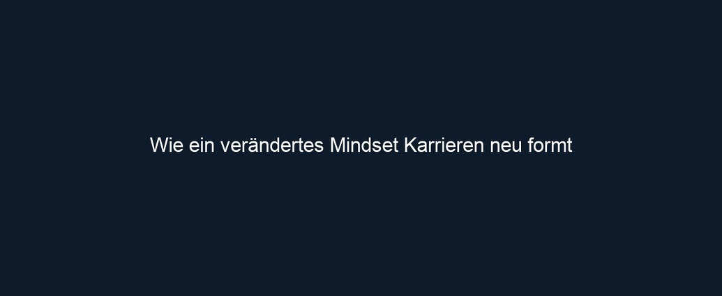 Wie ein verändertes Mindset Karrieren neu formt