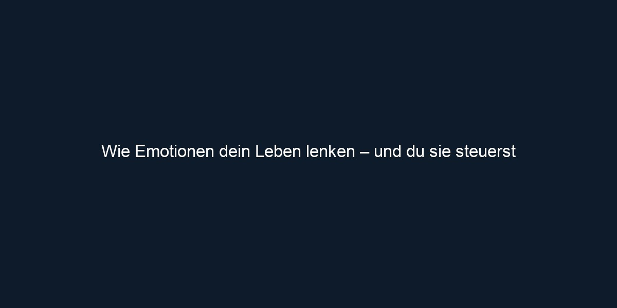 Wie Emotionen dein Leben lenken – und du sie steuerst