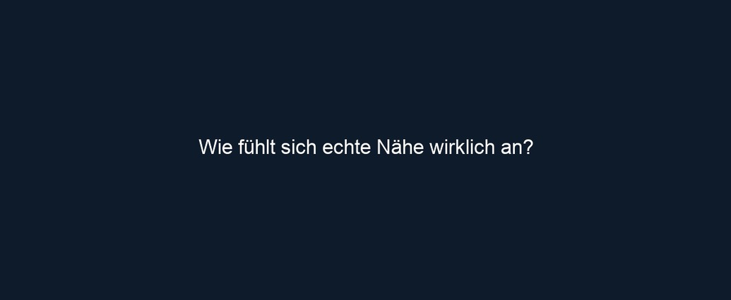 Wie fühlt sich echte Nähe wirklich an?