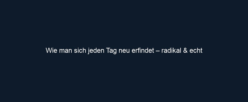 Wie man sich jeden Tag neu erfindet – radikal & echt