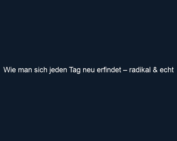 Wie man sich jeden Tag neu erfindet – radikal & echt