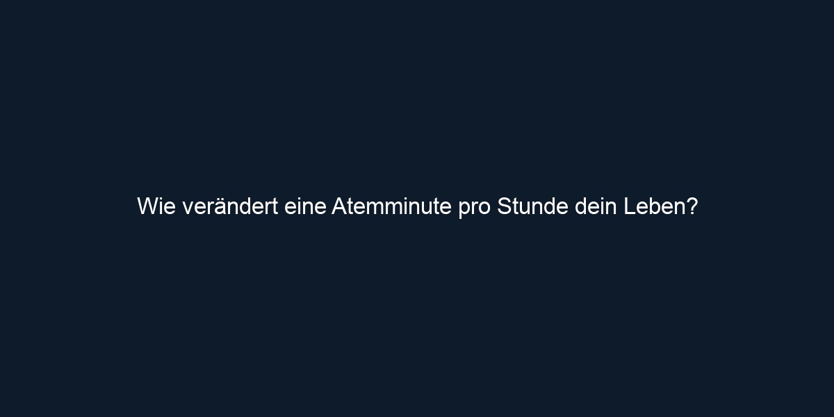 Wie verändert eine Atemminute pro Stunde dein Leben?