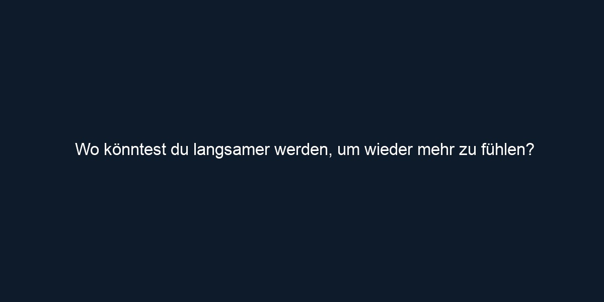 Wo könntest du langsamer werden, um wieder mehr zu fühlen?