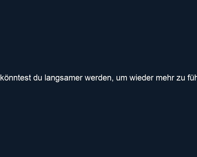 Wo könntest du langsamer werden, um wieder mehr zu fühlen?