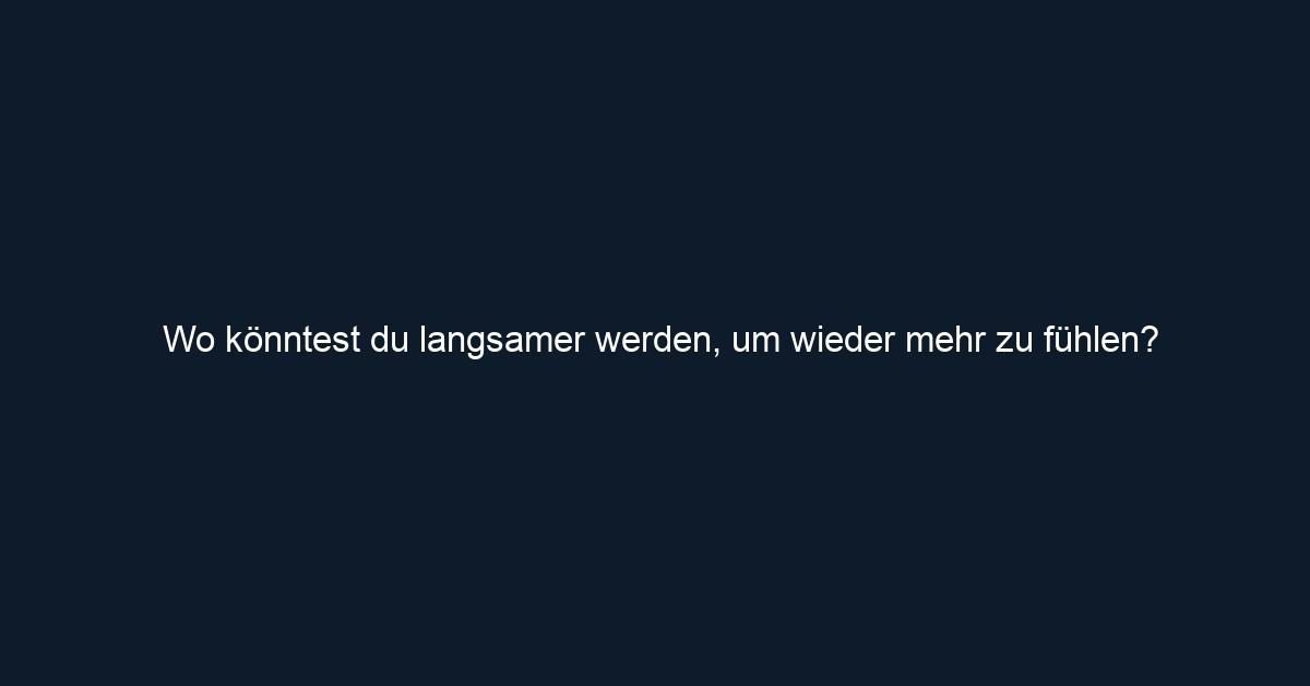 Wo könntest du langsamer werden, um wieder mehr zu fühlen?