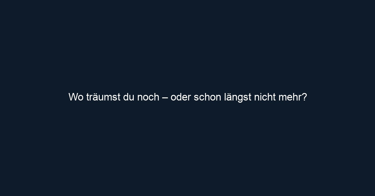 Wo träumst du noch – oder schon längst nicht mehr?