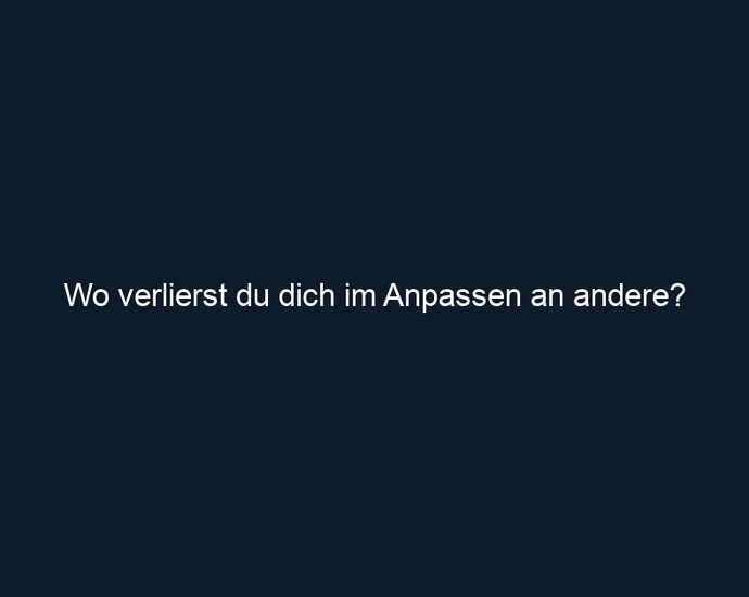 Wo verlierst du dich im Anpassen an andere?